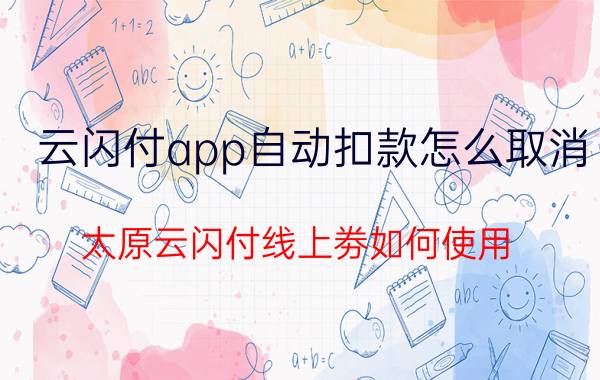 云闪付app自动扣款怎么取消 太原云闪付线上劵如何使用？